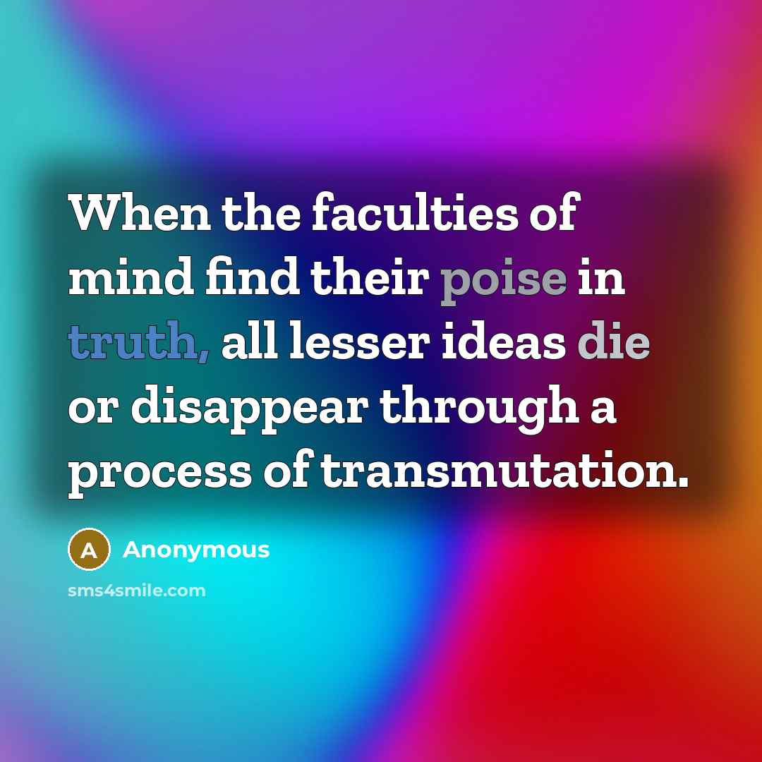 “When the faculties of mind find their poise in truth, all lesser ideas die or disappear through a process of transmutation.” quote by Anonymous