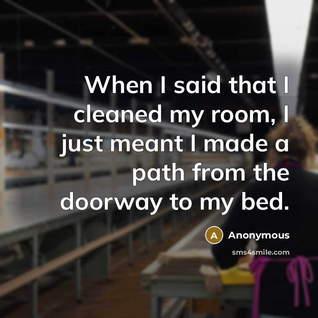 “When I said that I cleaned my room, I just meant I made a path from the doorway to my bed.” quote by Anonymous