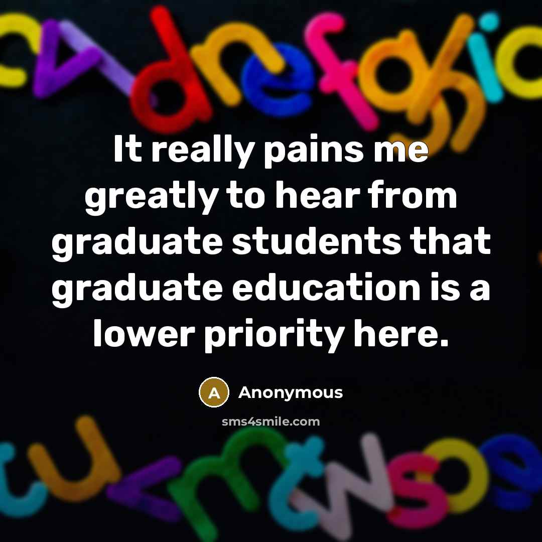 “It really pains me greatly to hear from graduate students that graduate education is a lower priority here.” quote by Anonymous