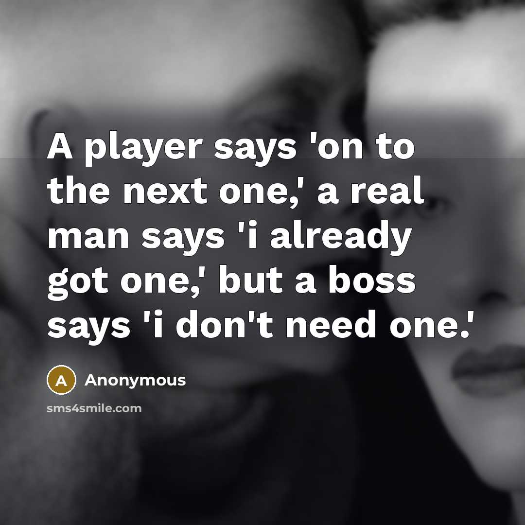 “A player says 'on to the next one,' a real man says 'i already got one,' but a boss says 'i don't need one.'” quote by Anonymous