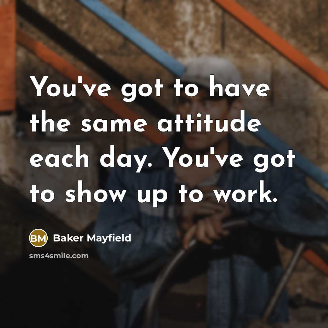 “You've got to have the same attitude each day. You've got to show up to work.” quote by Baker Mayfield