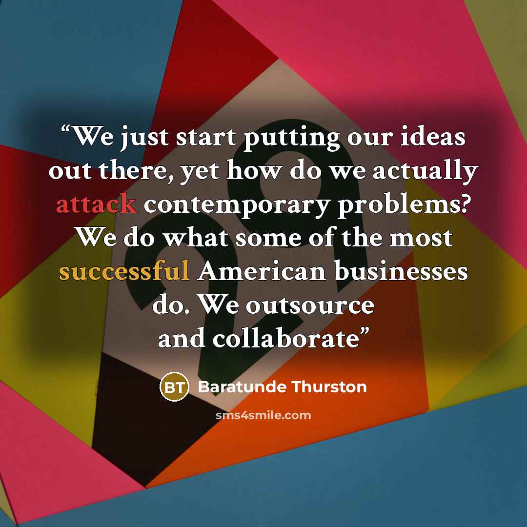“We just start putting our ideas out there, yet how do we actually attack contemporary problems? We do what some of the most successful American businesses do. We outsource and collaborate” quote by Baratunde Thurston