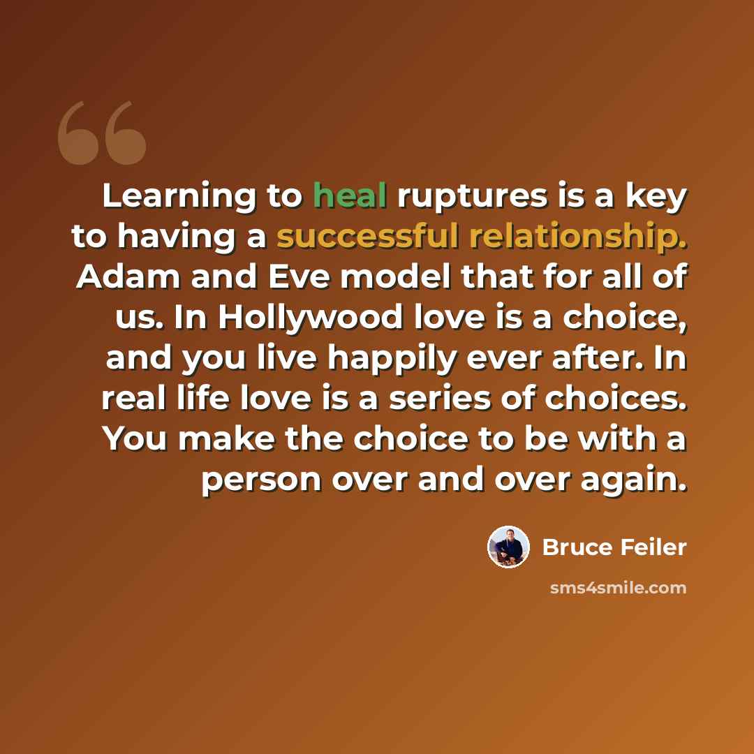 “Learning to heal ruptures is a key to having a successful relationship. Adam and Eve model that for all of us. In Hollywood love is a choice, and you live happily ever after. In real life love is a series of choices. You make the choice to be with a person over and over again.” quote by Bruce Feiler