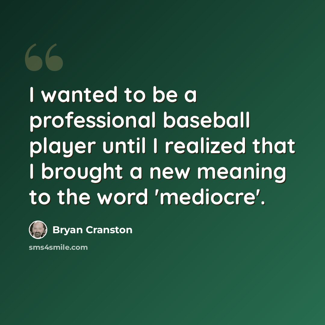 “I wanted to be a professional baseball player until I realized that I brought a new meaning to the word 'mediocre'.” quote by Bryan Cranston