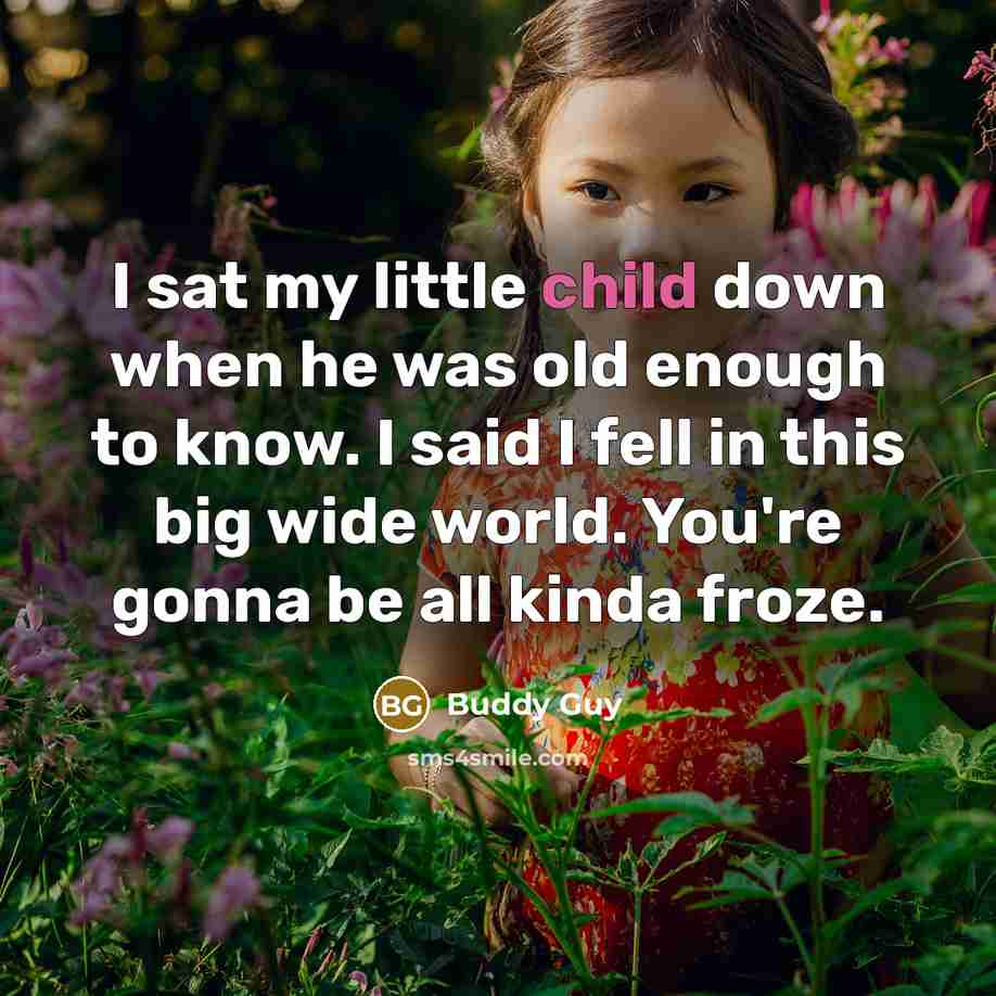 “I sat my little child down when he was old enough to know. I said I fell in this big wide world. You're gonna be all kinda froze.” quote by Buddy Guy