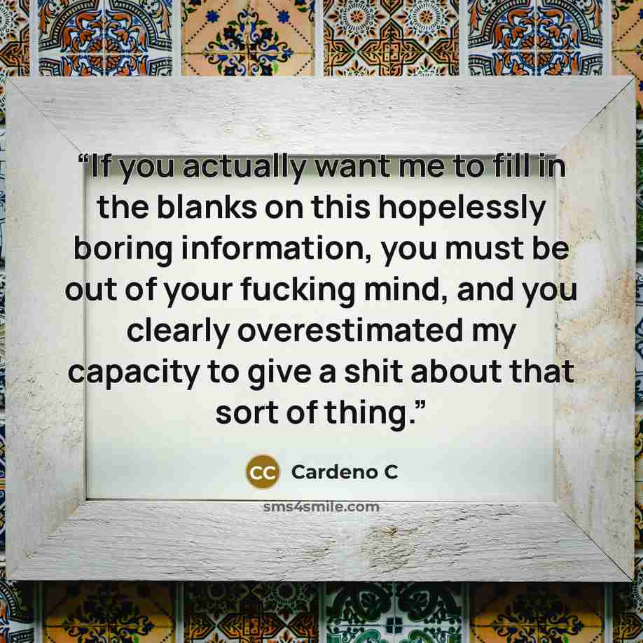 “If you actually want me to fill in the blanks on this hopelessly boring information, you must be out of your fucking mind, and you clearly overestimated my capacity to give a shit about that sort of thing.” quote by Cardeno C