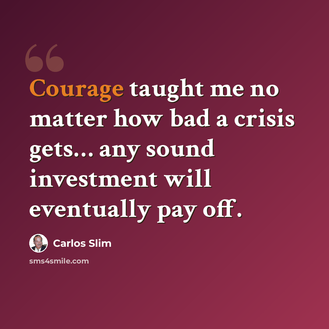 “Courage taught me no matter how bad a crisis gets… any sound investment will eventually pay off.” quote by Carlos Slim