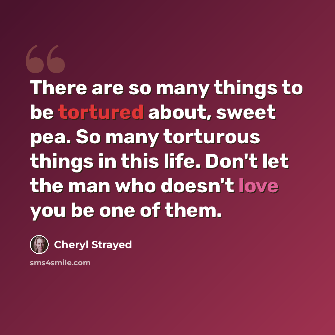 “There are so many things to be tortured about, sweet pea. So many torturous things in this life. Don't let the man who doesn't love you be one of them.” quote by Cheryl Strayed