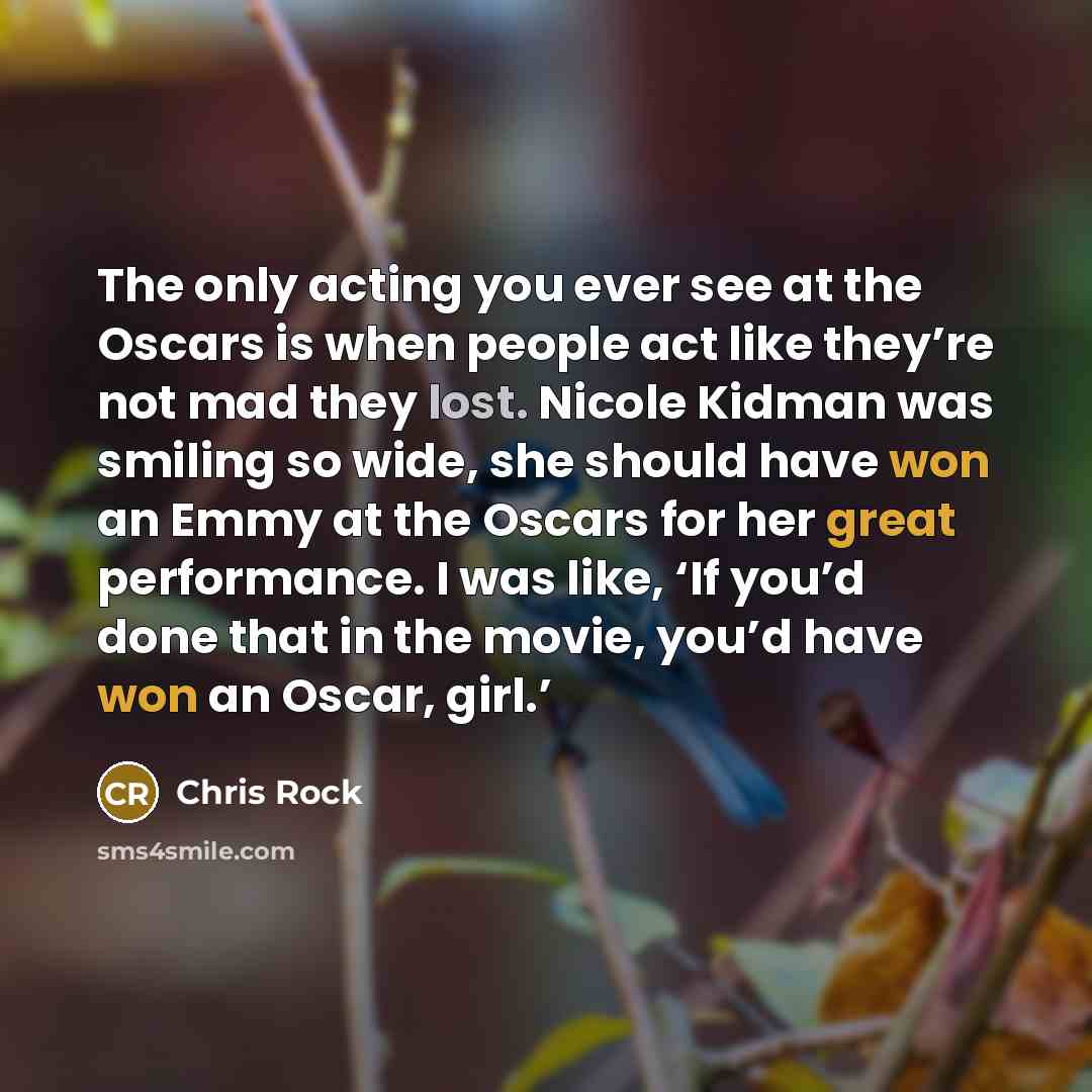 “The only acting you ever see at the Oscars is when people act like they’re not mad they lost. Nicole Kidman was smiling so wide, she should have won an Emmy at the Oscars for her great performance. I was like, ‘If you’d done that in the movie, you’d have won an Oscar, girl.’” quote by Chris Rock