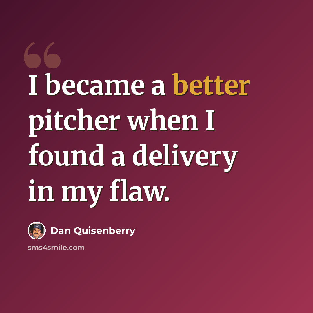 “I became a better pitcher when I found a delivery in my flaw.” quote by Dan Quisenberry