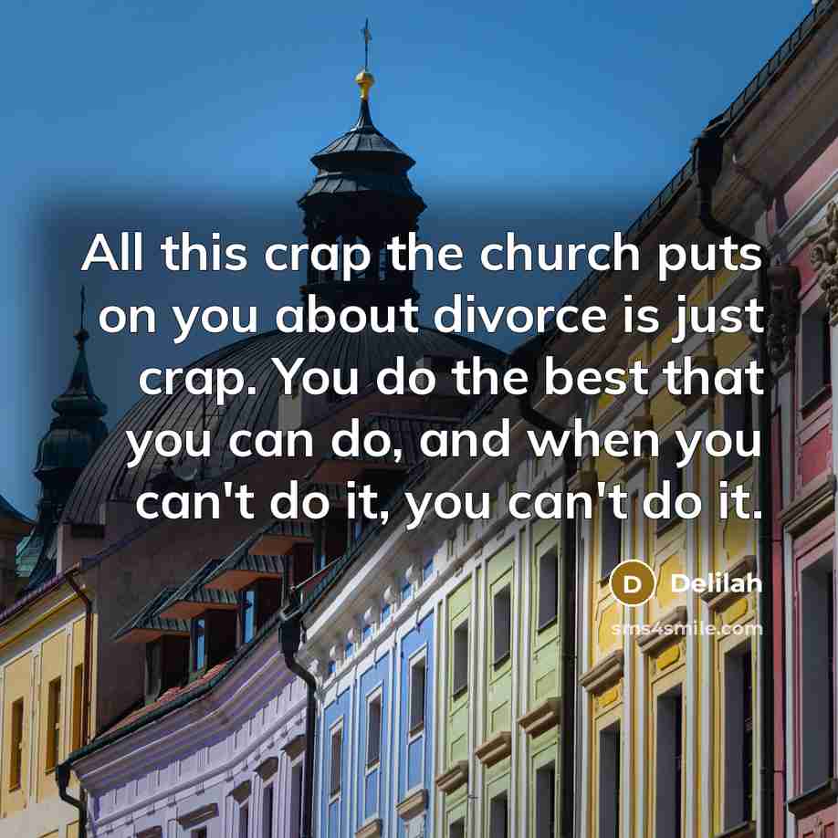 “All this crap the church puts on you about divorce is just crap. You do the best that you can do, and when you can't do it, you can't do it.” quote by Delilah