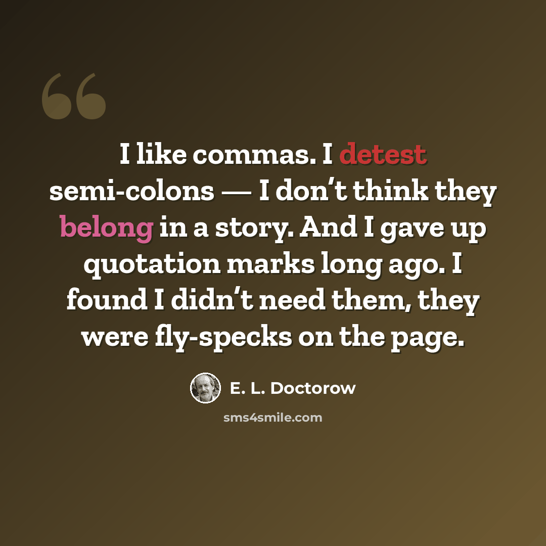“I like commas. I detest semi-colons — I don’t think they belong in a story. And I gave up quotation marks long ago. I found I didn’t need them, they were fly-specks on the page.” quote by E. L. Doctorow