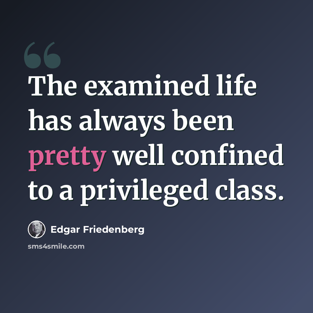 “The examined life has always been pretty well confined to a privileged class.” quote by Edgar Friedenberg
