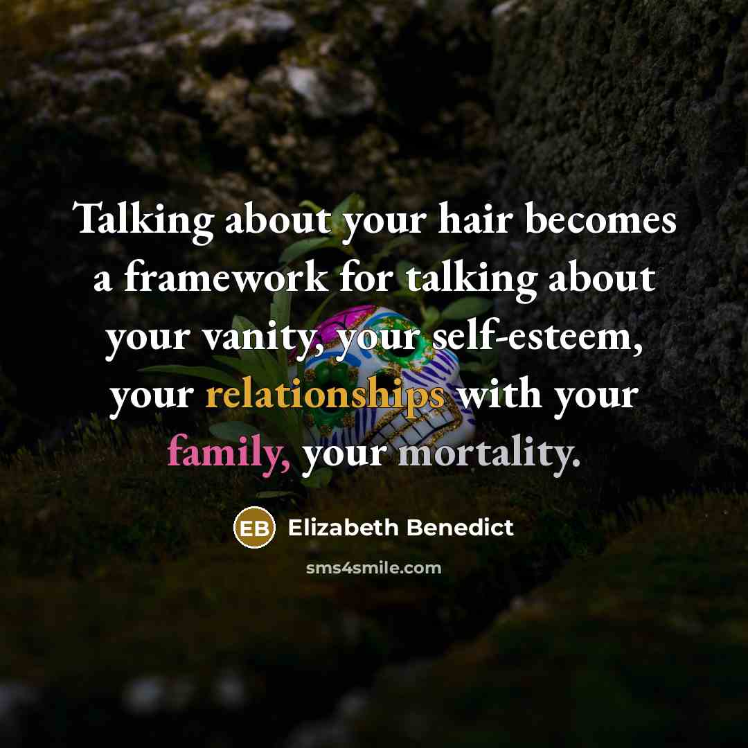 “Talking about your hair becomes a framework for talking about your vanity, your self-esteem, your relationships with your family, your mortality.” quote by Elizabeth Benedict