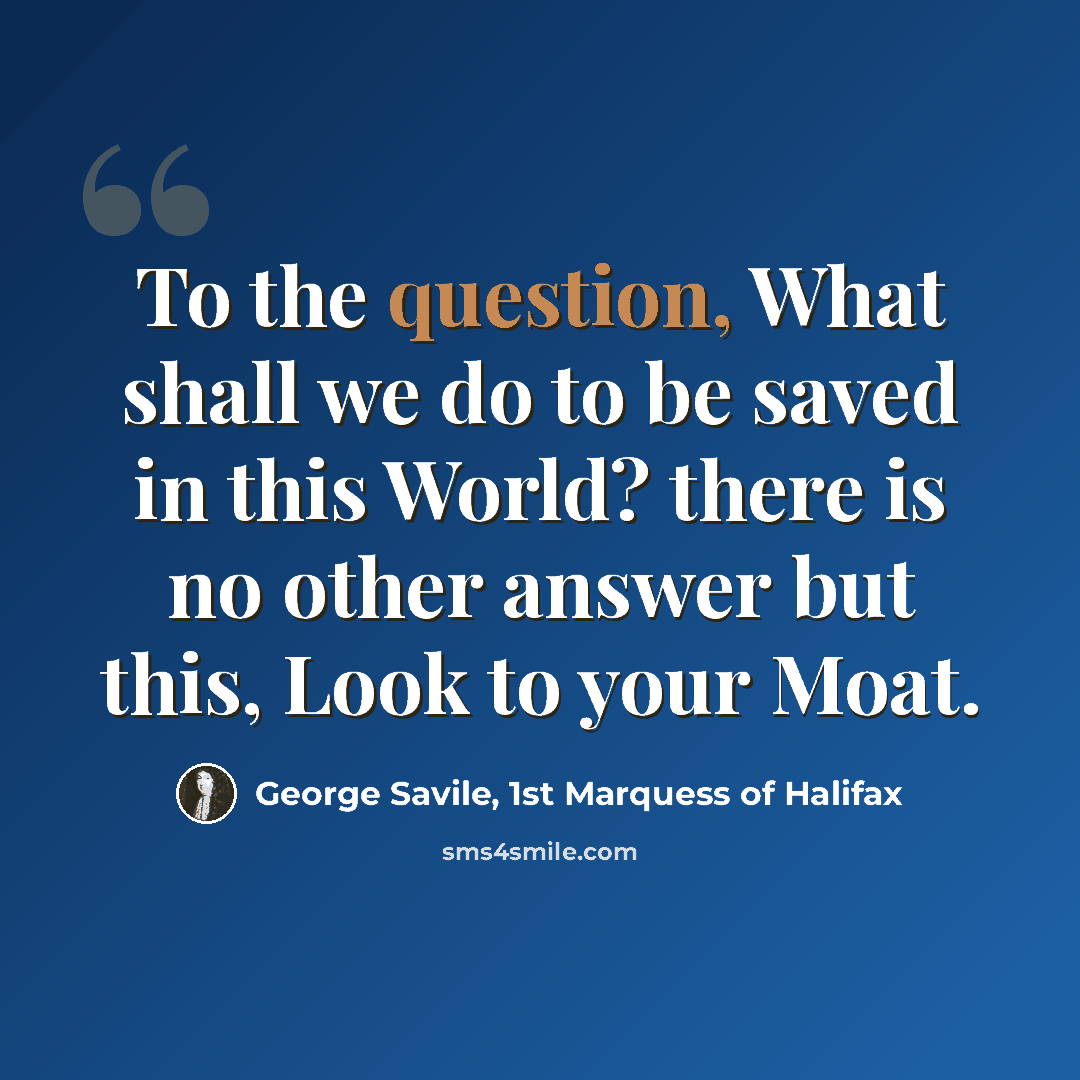 “To the question, What shall we do to be saved in this World? there is no other answer but this, Look to your Moat.” quote by George Savile, 1st Marquess of Halifax