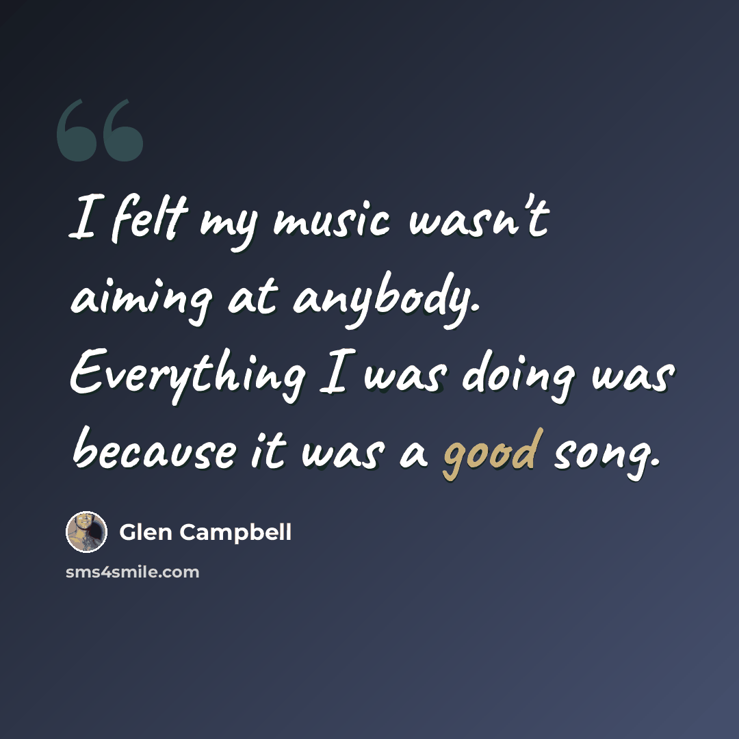 “I felt my music wasn't aiming at anybody. Everything I was doing was because it was a good song.” quote by Glen Campbell
