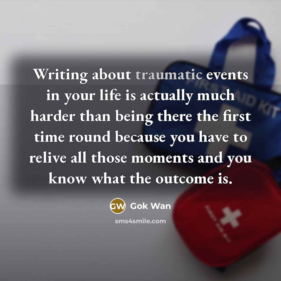 “Writing about traumatic events in your life is actually much harder than being there the first time round because you have to relive all those moments and you know what the outcome is.” quote by Gok Wan