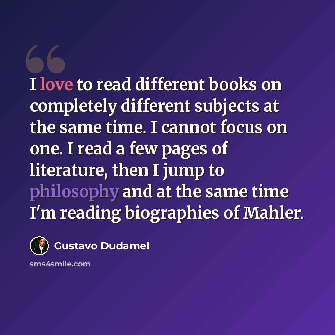 “I love to read different books on completely different subjects at the same time. I cannot focus on one. I read a few pages of literature, then I jump to philosophy and at the same time I'm reading biographies of Mahler.” quote by Gustavo Dudamel