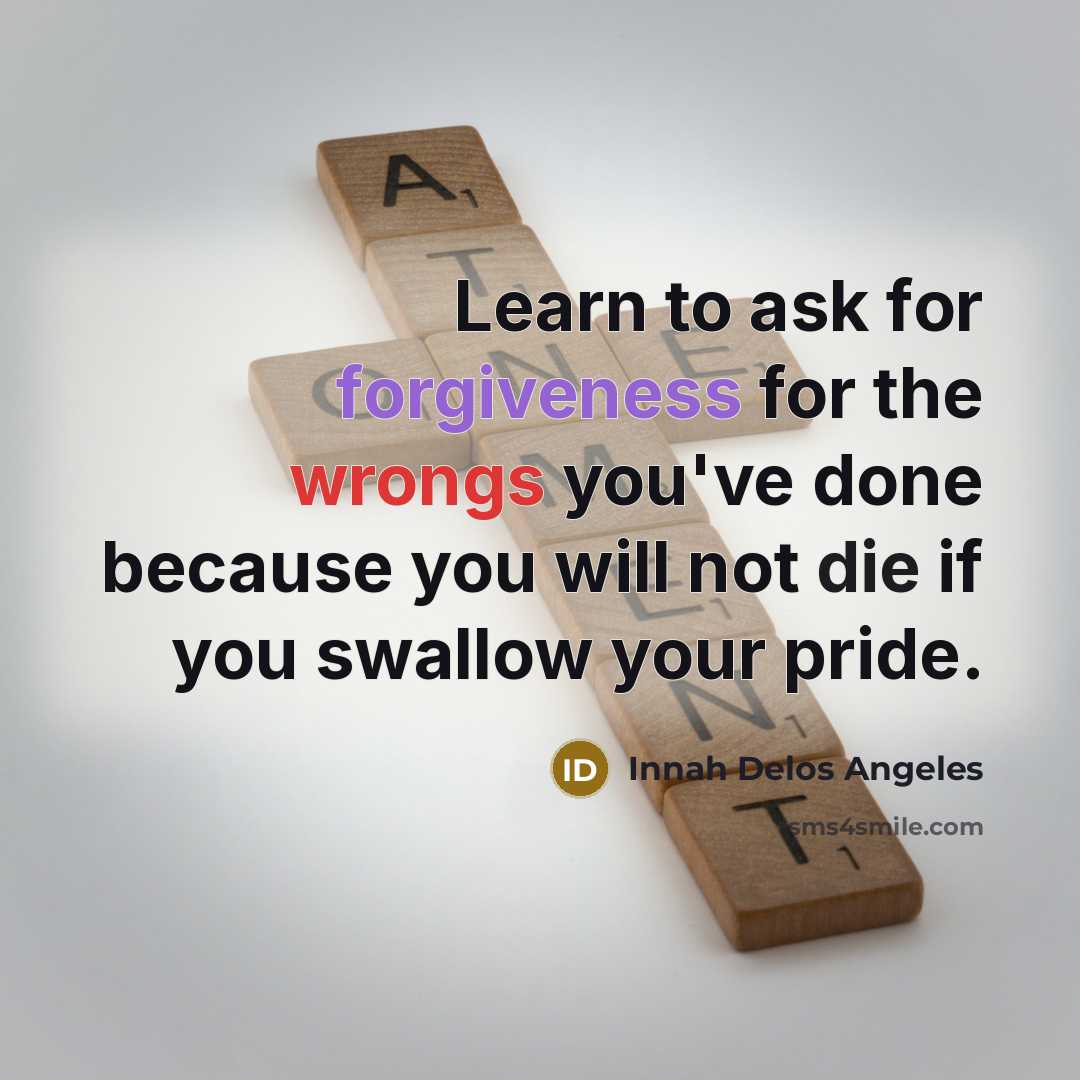 “Learn to ask for forgiveness for the wrongs you've done because you will not die if you swallow your pride.” quote by Innah Delos Angeles