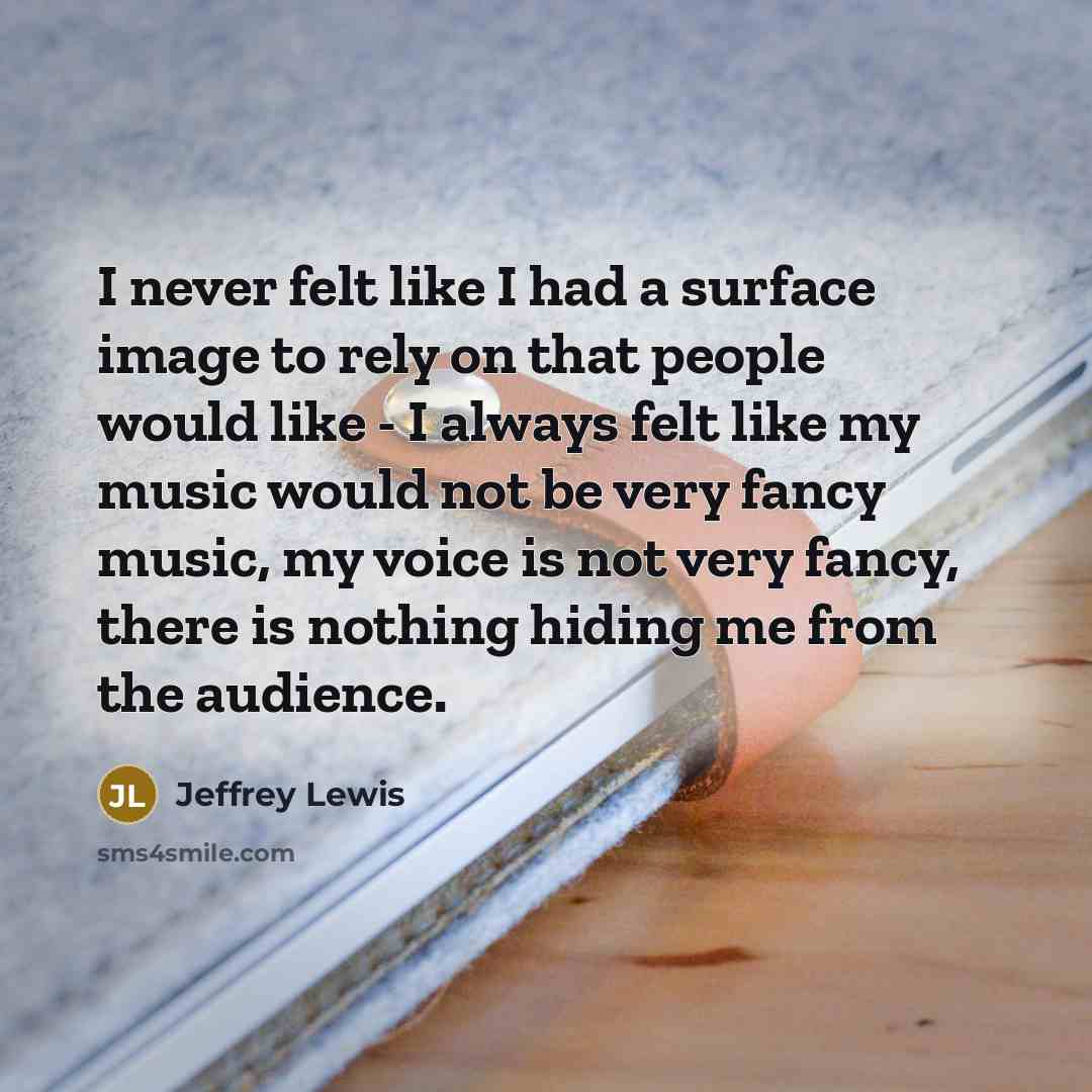 “I never felt like I had a surface image to rely on that people would like - I always felt like my music would not be very fancy music, my voice is not very fancy, there is nothing hiding me from the audience.” quote by Jeffrey Lewis