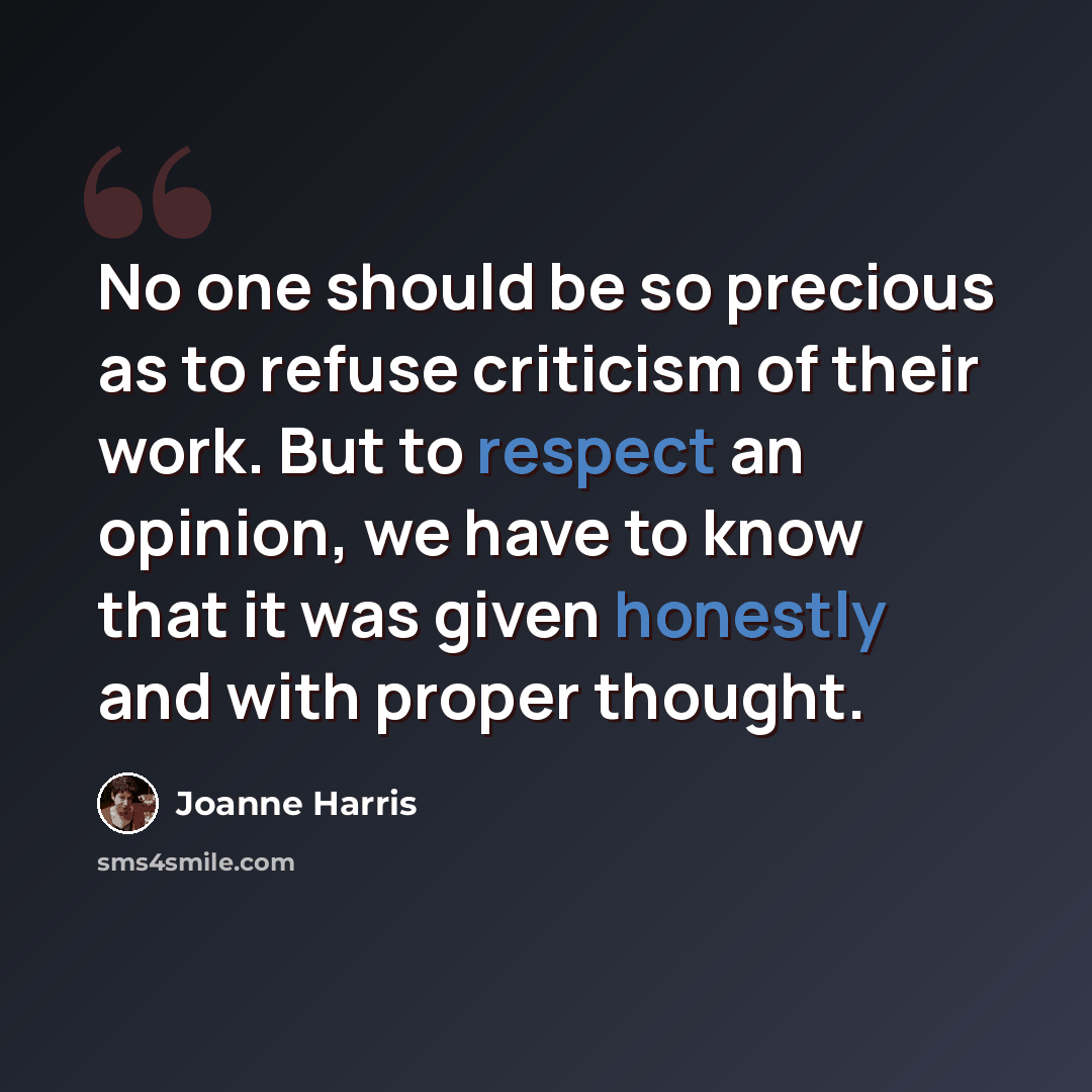 “No one should be so precious as to refuse criticism of their work. But to respect an opinion, we have to know that it was given honestly and with proper thought.” quote by Joanne Harris
