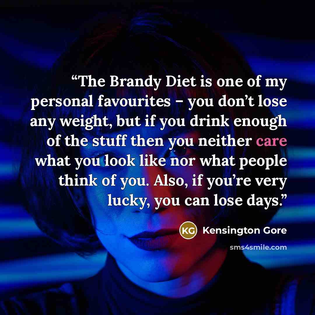 “The Brandy Diet is one of my personal favourites – you don’t lose any weight, but if you drink enough of the stuff then you neither care what you look like nor what people think of you. Also, if you’re very lucky, you can lose days.” quote by Kensington Gore
