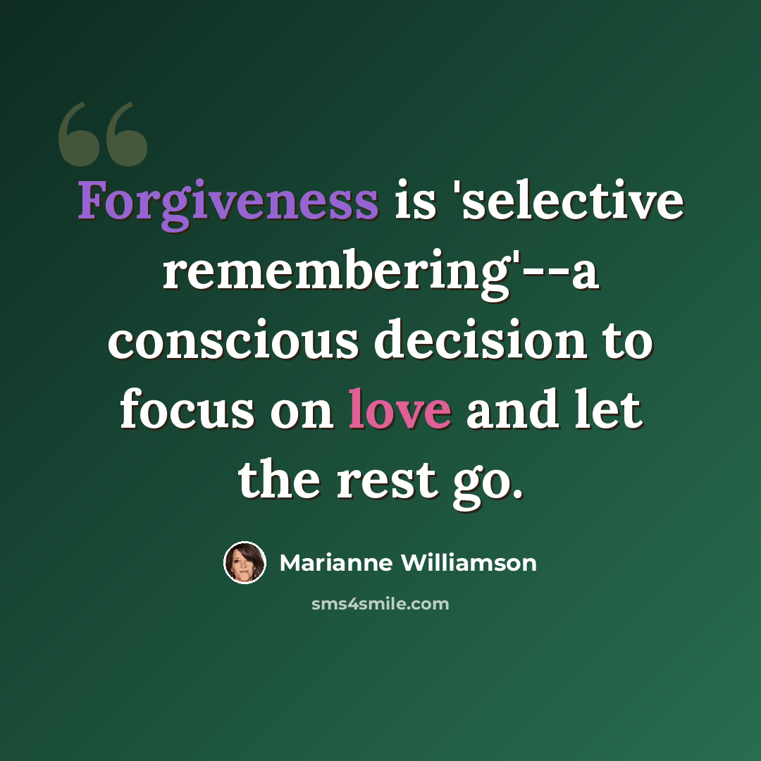 “Forgiveness is 'selective remembering'--a conscious decision to focus on love and let the rest go.” quote by Marianne Williamson
