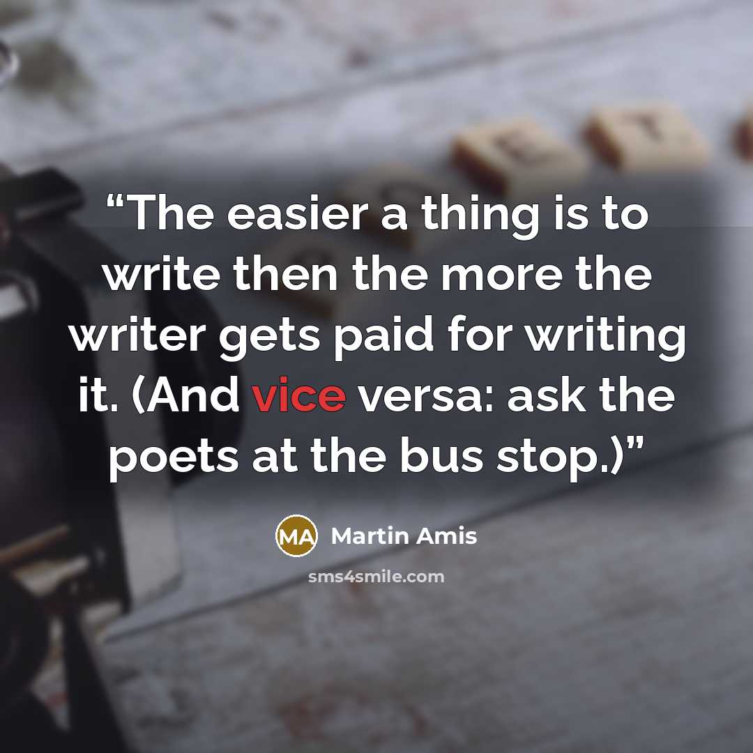 “The easier a thing is to write then the more the writer gets paid for writing it. (And vice versa: ask the poets at the bus stop.)” quote by Martin Amis