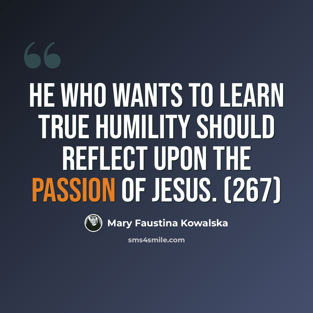 “He who wants to learn true humility should reflect upon the Passion of Jesus. (267)” quote by Mary Faustina Kowalska