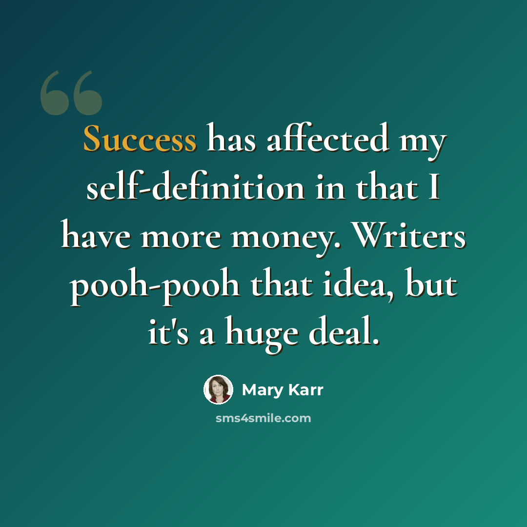 “Success has affected my self-definition in that I have more money. Writers pooh-pooh that idea, but it's a huge deal.” quote by Mary Karr