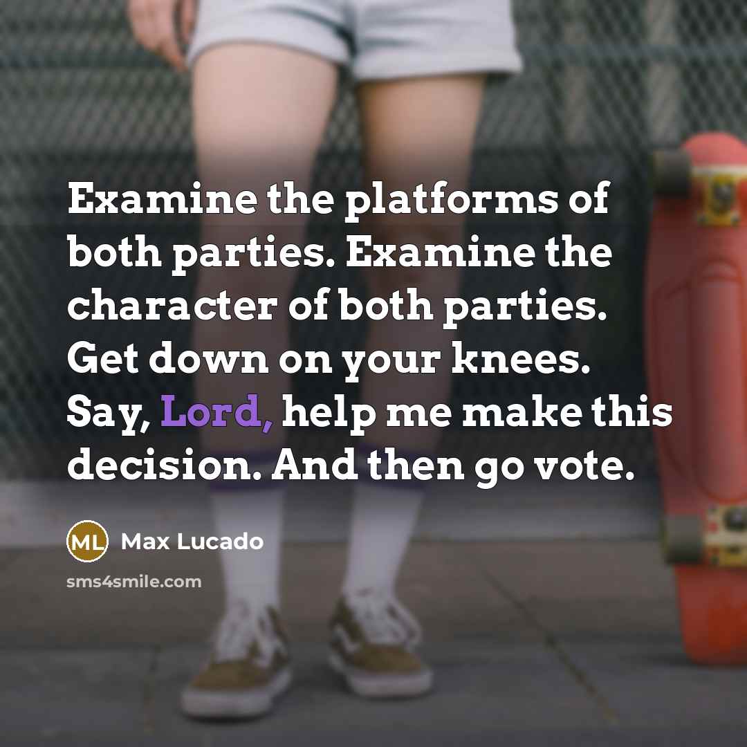 “Examine the platforms of both parties. Examine the character of both parties. Get down on your knees. Say, Lord, help me make this decision. And then go vote.” quote by Max Lucado