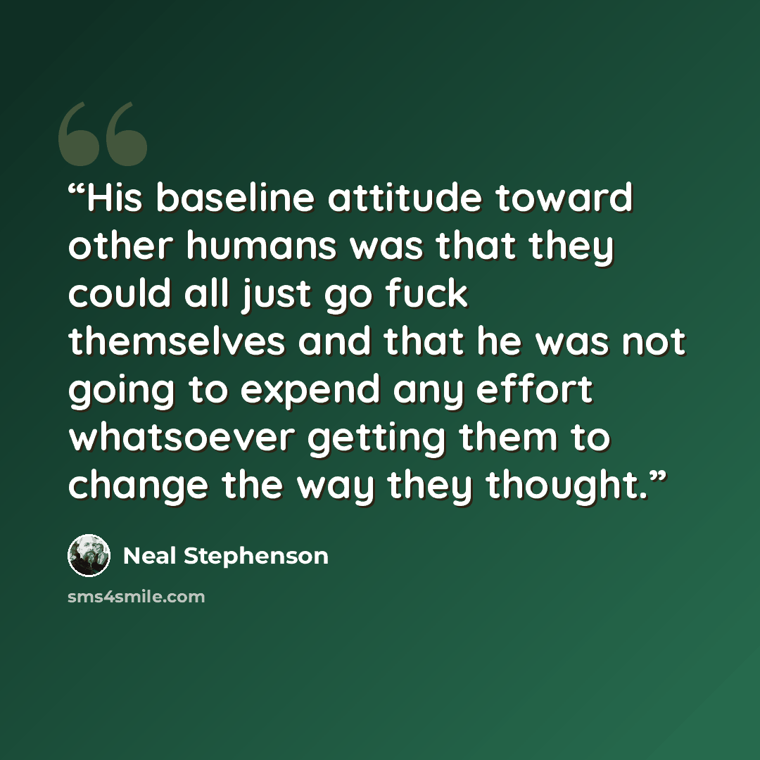 “His baseline attitude toward other humans was that they could all just go fuck themselves and that he was not going to expend any effort whatsoever getting them to change the way they thought.” quote by Neal Stephenson