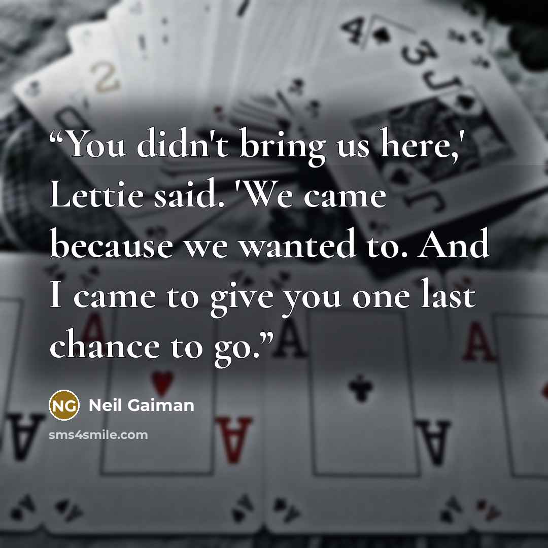 “You didn't bring us here,' Lettie said. 'We came because we wanted to. And I came to give you one last chance to go.” quote by Neil Gaiman