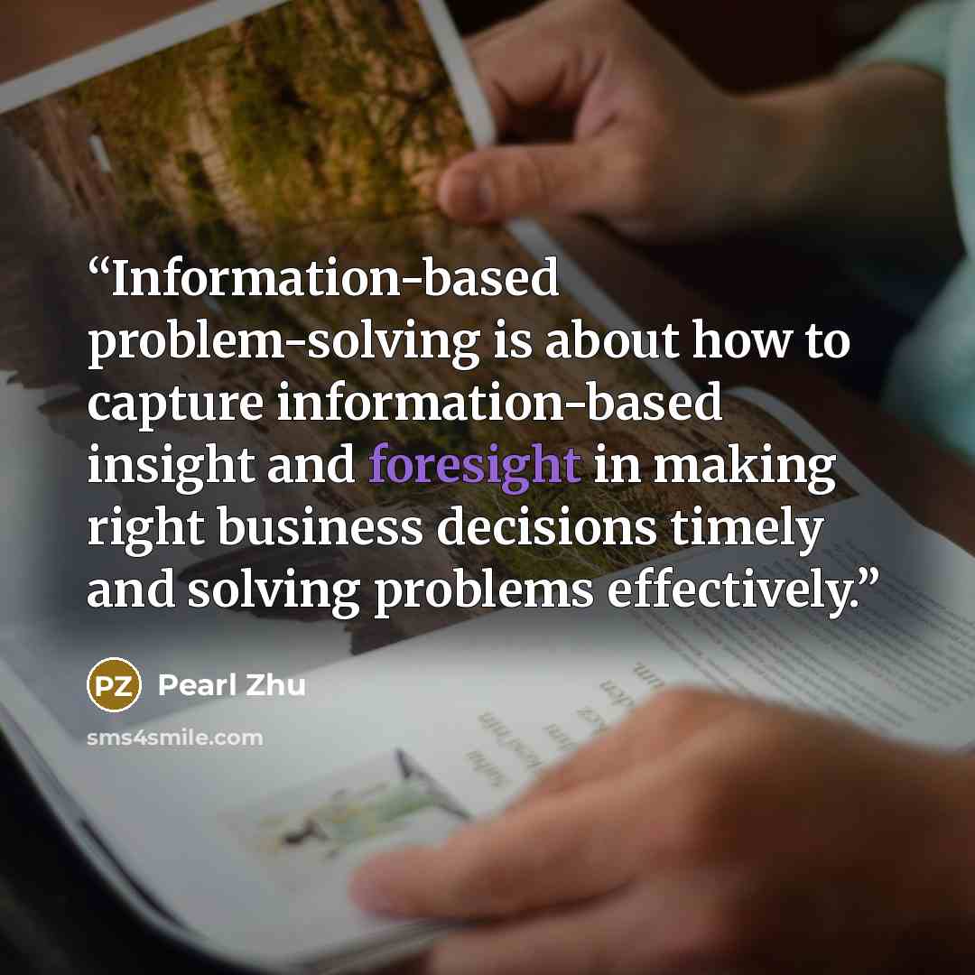 “Information-based problem-solving is about how to capture information-based insight and foresight in making right business decisions timely and solving problems effectively.” quote by Pearl Zhu