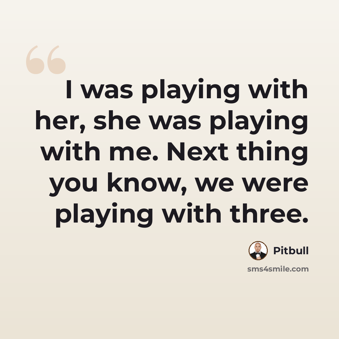 “I was playing with her, she was playing with me. Next thing you know, we were playing with three.” quote by Pitbull