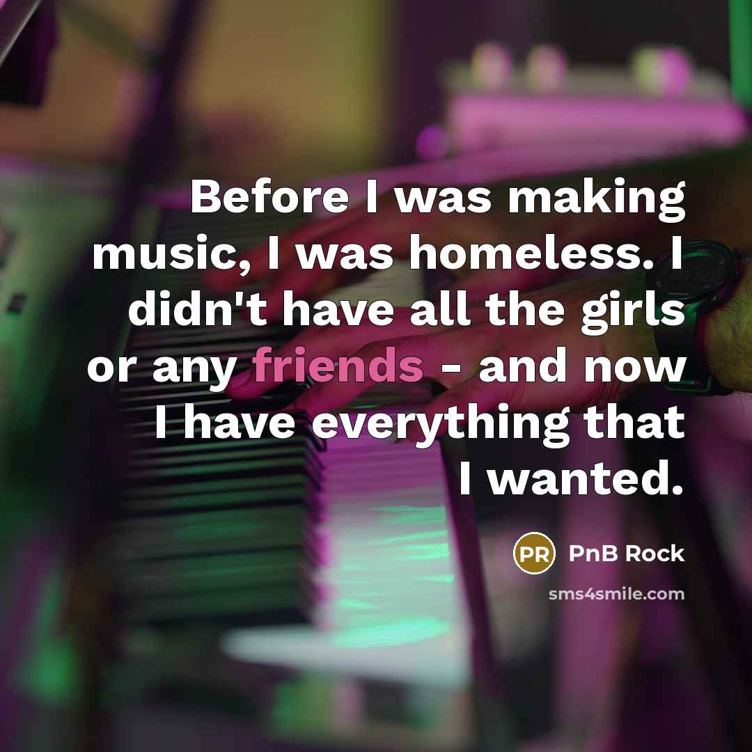 “Before I was making music, I was homeless. I didn't have all the girls or any friends - and now I have everything that I wanted.” quote by PnB Rock