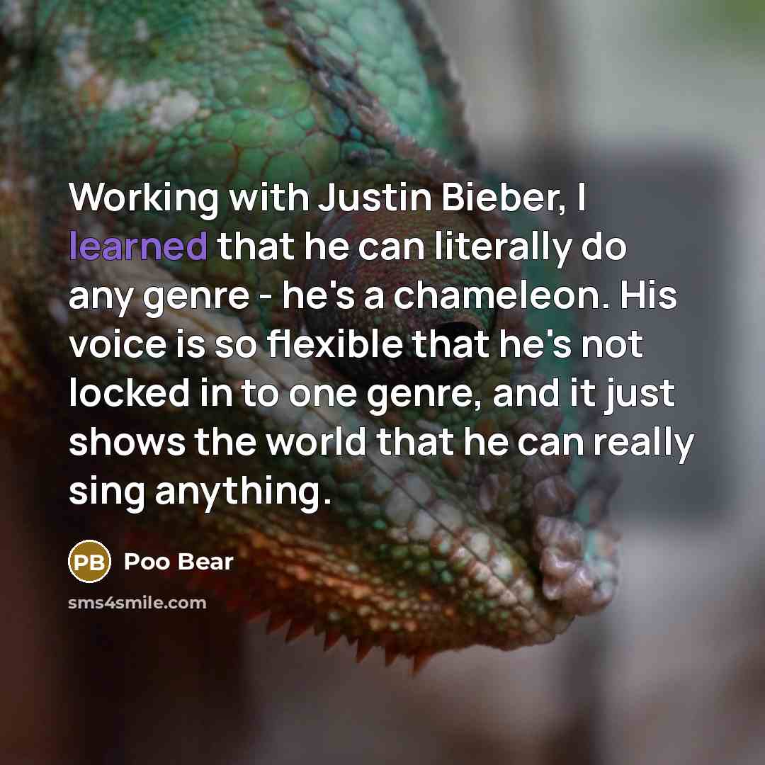 “Working with Justin Bieber, I learned that he can literally do any genre - he's a chameleon. His voice is so flexible that he's not locked in to one genre, and it just shows the world that he can really sing anything.” quote by Poo Bear