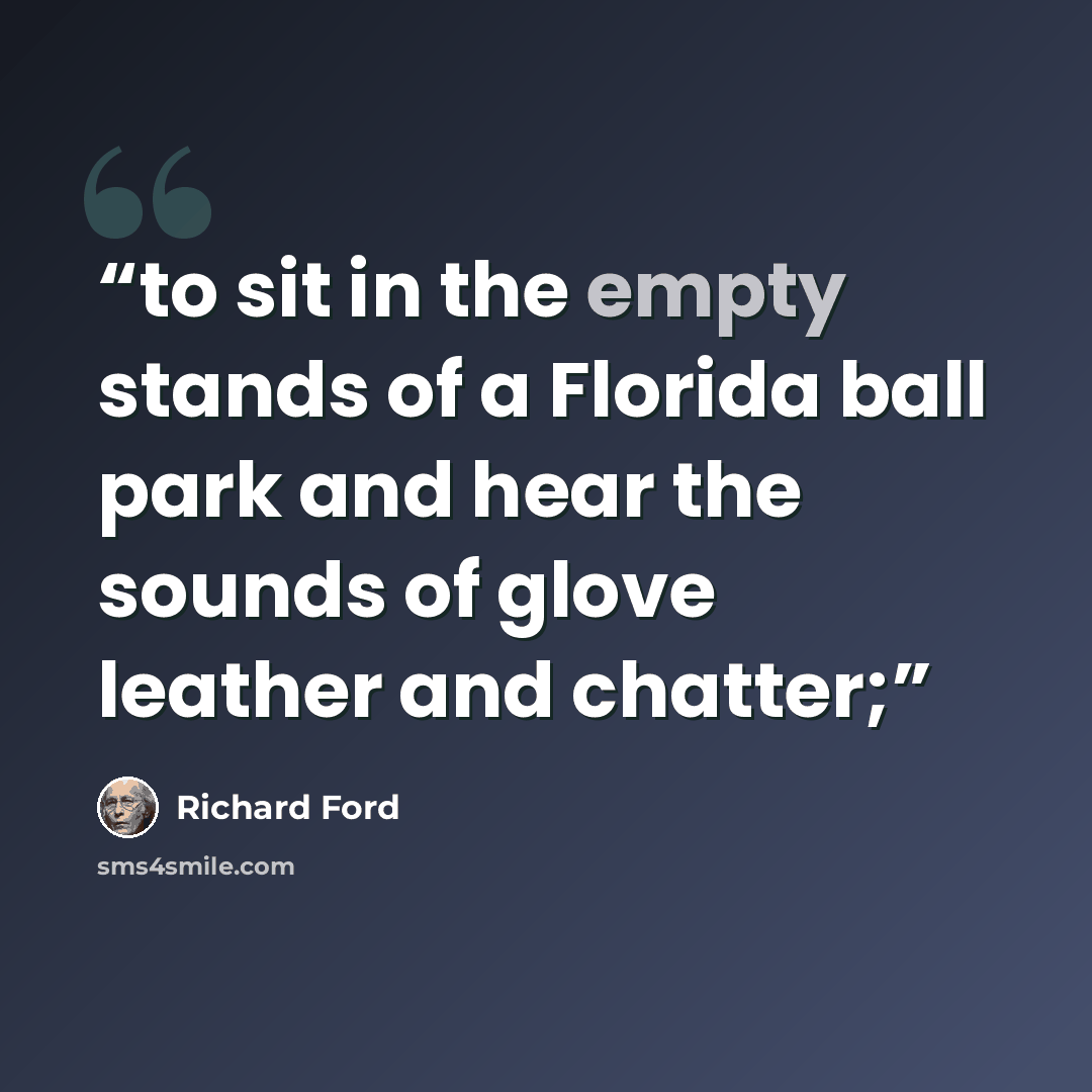 “to sit in the empty stands of a Florida ball park and hear the sounds of glove leather and chatter;” quote by Richard Ford