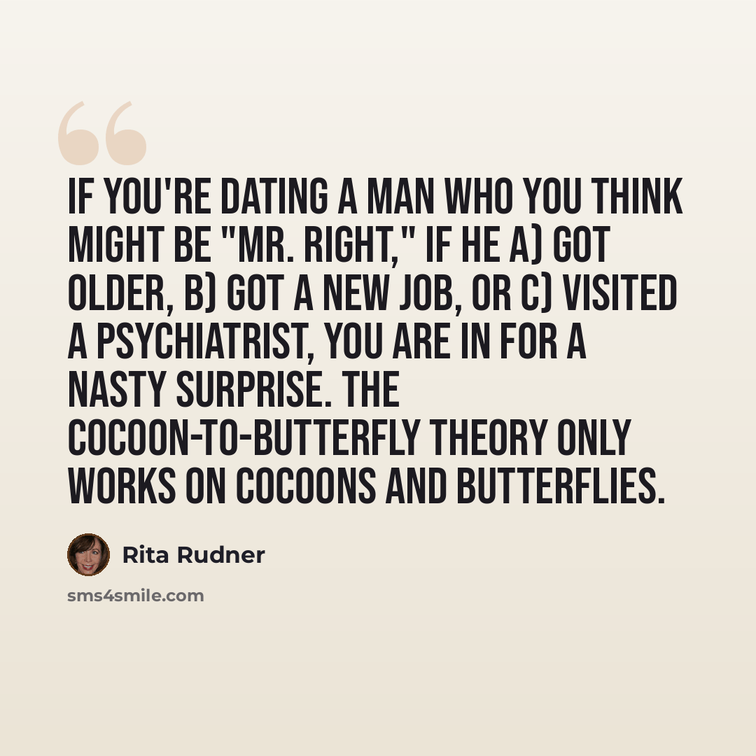 “If you're dating a man who you think might be "Mr. Right," if he a) got older, b) got a new job, or c) visited a psychiatrist, you are in for a nasty surprise. The cocoon-to-butterfly theory only works on cocoons and butterflies.” quote by Rita Rudner