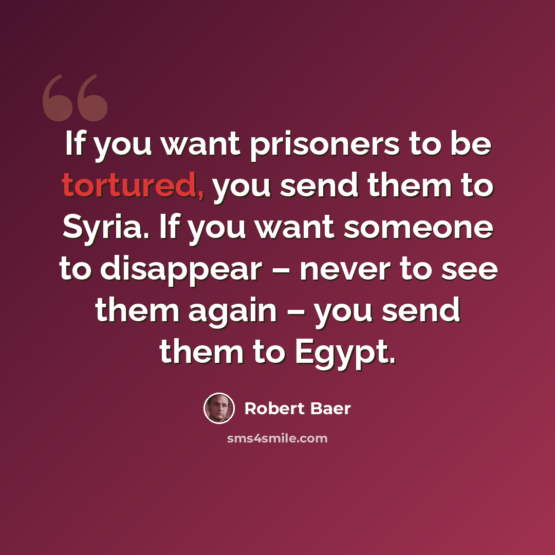 “If you want prisoners to be tortured, you send them to Syria. If you want someone to disappear – never to see them again – you send them to Egypt.” quote by Robert Baer