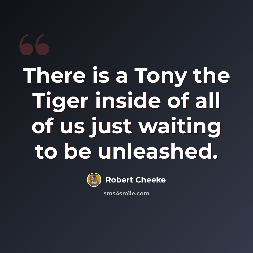 “There is a Tony the Tiger inside of all of us just waiting to be unleashed.” quote by Robert Cheeke