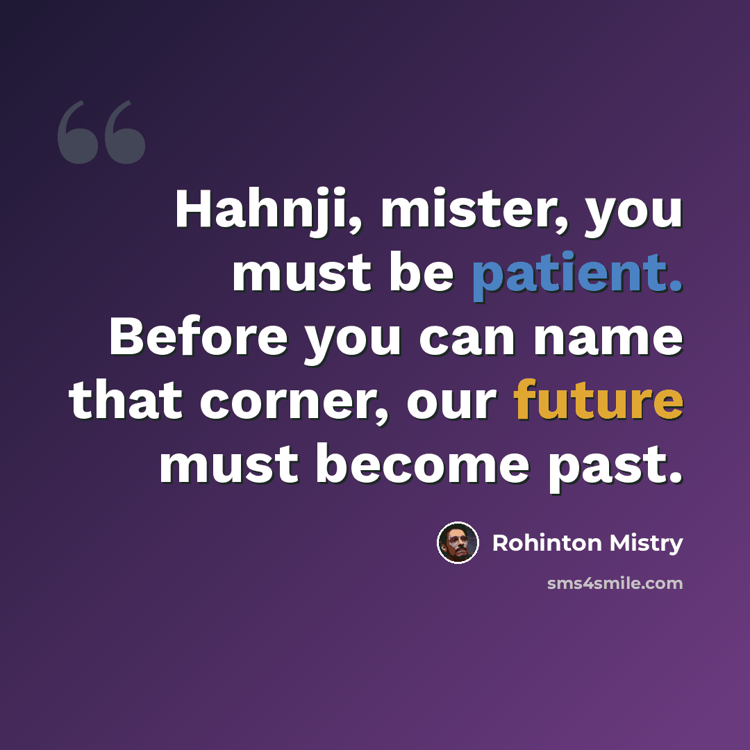 “Hahnji, mister, you must be patient. Before you can name that corner, our future must become past.” quote by Rohinton Mistry