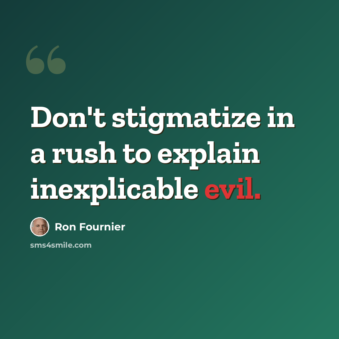“Don't stigmatize in a rush to explain inexplicable evil.” quote by Ron Fournier