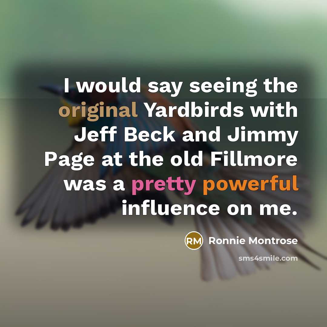 “I would say seeing the original Yardbirds with Jeff Beck and Jimmy Page at the old Fillmore was a pretty powerful influence on me.” quote by Ronnie Montrose