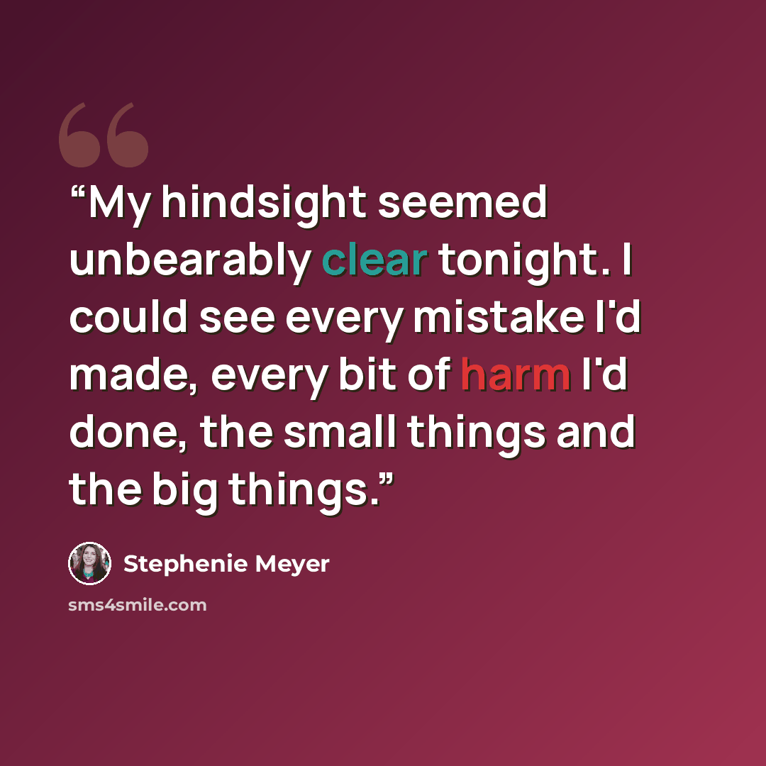 “My hindsight seemed unbearably clear tonight. I could see every mistake I'd made, every bit of harm I'd done, the small things and the big things.” quote by Stephenie Meyer