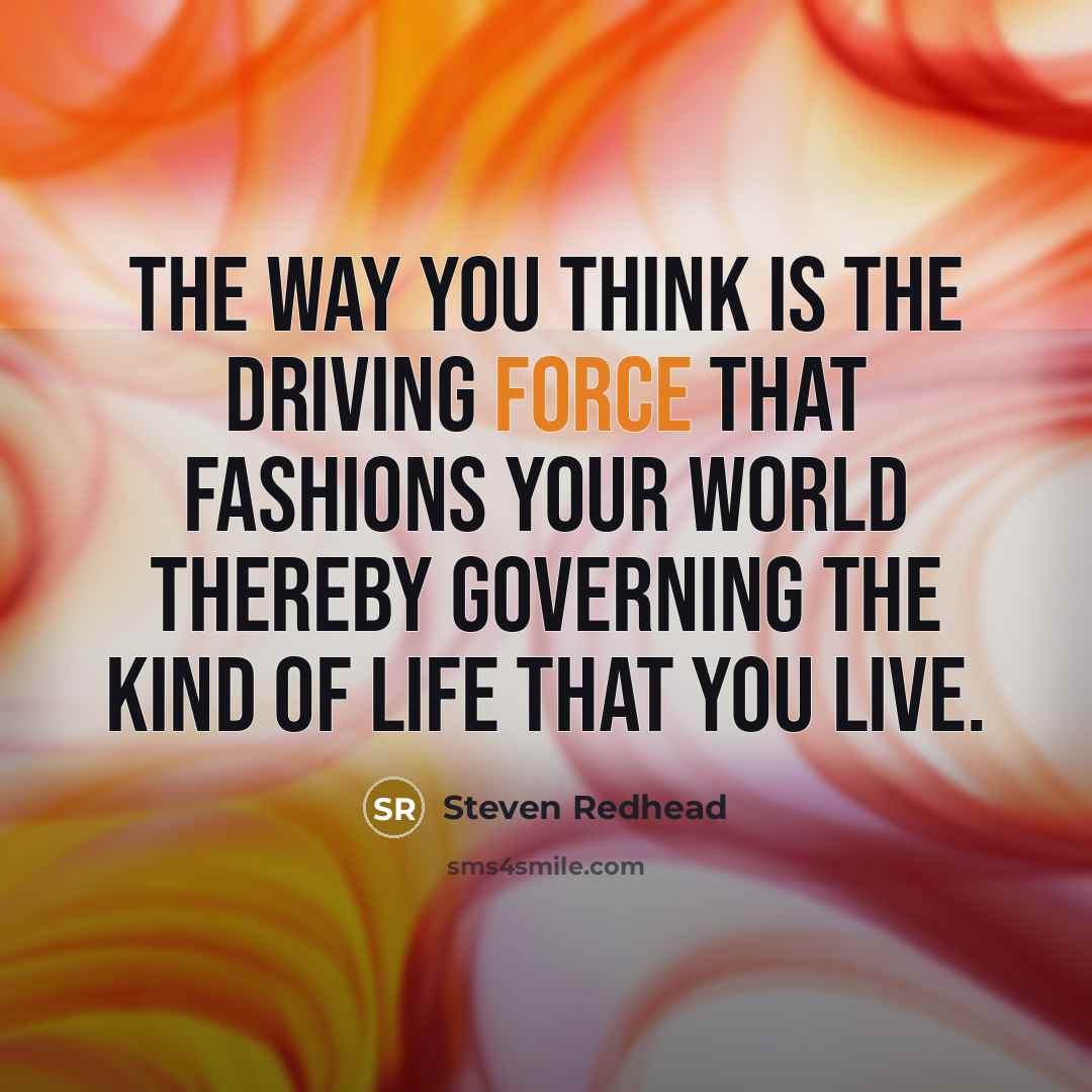 “The way you think is the driving force that fashions your world thereby governing the kind of life that you live.” quote by Steven Redhead