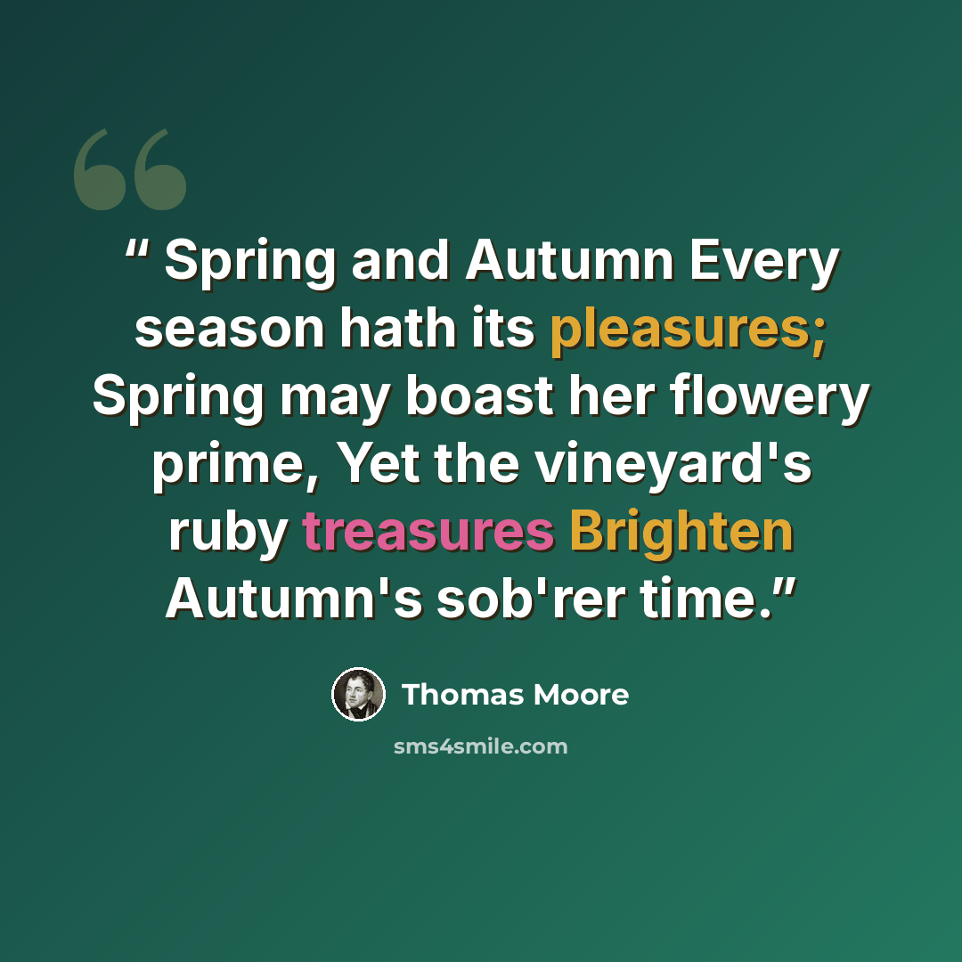 “Spring and Autumn Every season hath its pleasures; Spring may boast her flowery prime, Yet the vineyard's ruby treasures Brighten Autumn's sob'rer time.” quote by Thomas Moore