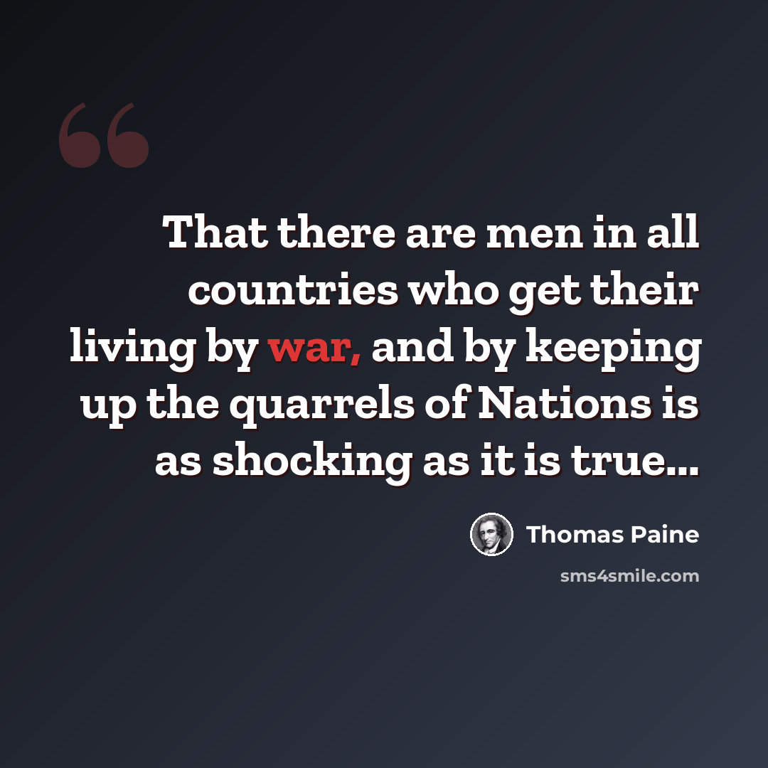 “That there are men in all countries who get their living by war, and by keeping up the quarrels of Nations is as shocking as it is true...” quote by Thomas Paine