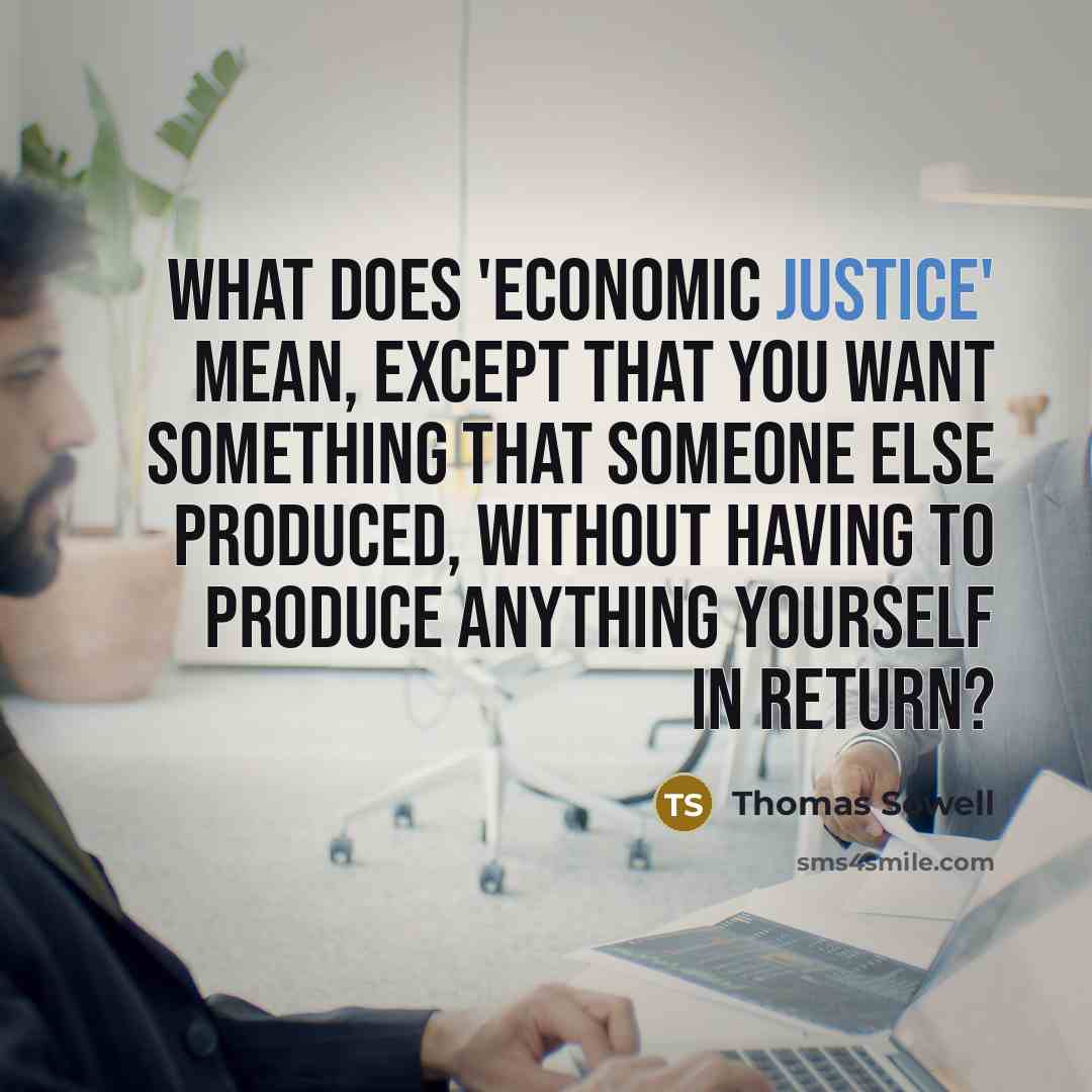 “What does 'economic justice' mean, except that you want something that someone else produced, without having to produce anything yourself in return?” quote by Thomas Sowell