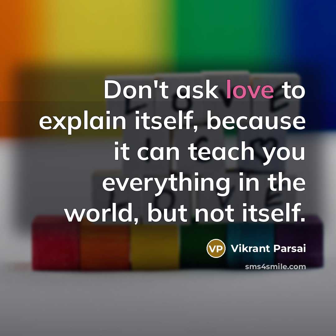 “Don't ask love to explain itself, because it can teach you everything in the world, but not itself.” quote by Vikrant Parsai